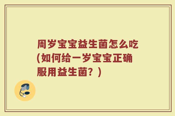 周岁宝宝益生菌怎么吃(如何给一岁宝宝正确服用益生菌？)