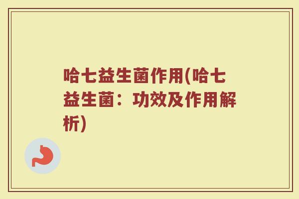 哈七益生菌作用(哈七益生菌:功效及作用解析)