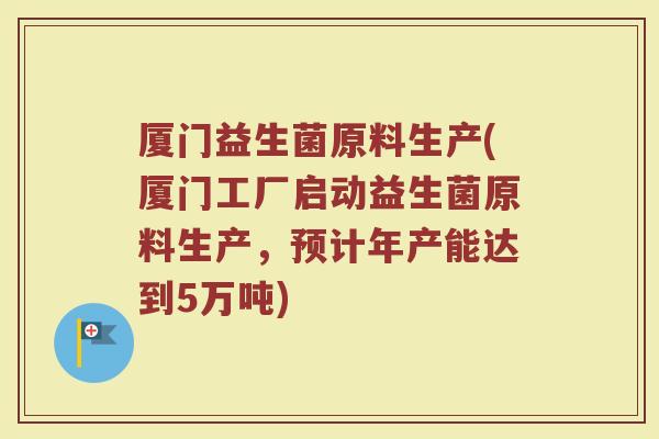 厦门益生菌原料生产(厦门工厂启动益生菌原料生产，预计年产能达到5万吨)
