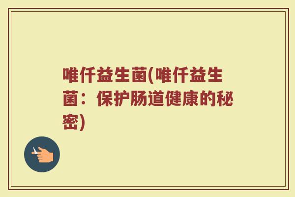 唯仟益生菌(唯仟益生菌：保护肠道健康的秘密)