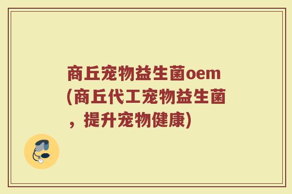 商丘宠物益生菌oem(商丘代工宠物益生菌，提升宠物健康)