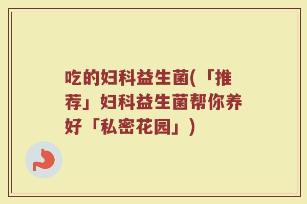 吃的妇科益生菌(「推荐」妇科益生菌帮你养好「私密花园」)
