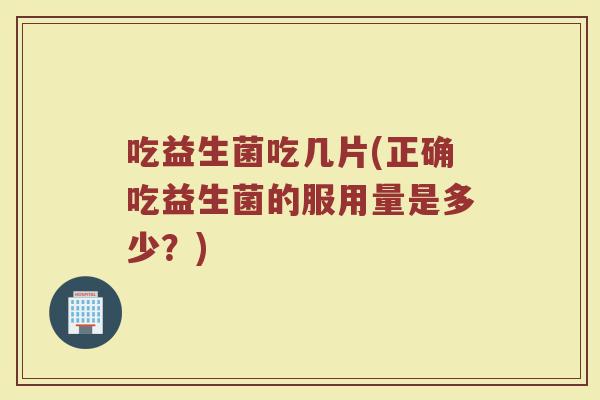吃益生菌吃几片(正确吃益生菌的服用量是多少？)