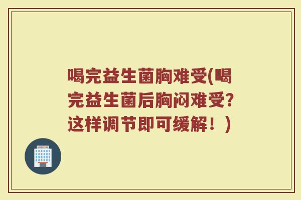 喝完益生菌胸难受(喝完益生菌后胸闷难受？这样调节即可缓解！)