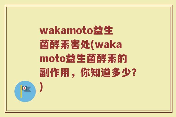 wakamoto益生菌酵素害处(wakamoto益生菌酵素的副作用,你知道多少?) wakamoto益生菌酵素害处(wakamoto益生菌酵素的副作用,你知道多少?)