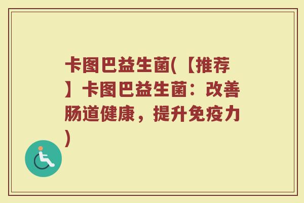 卡图巴益生菌(【推荐】卡图巴益生菌：改善肠道健康，提升免疫力)