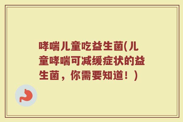 哮喘儿童吃益生菌(儿童哮喘可减缓症状的益生菌，你需要知道！)