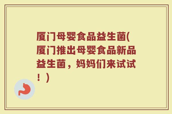 厦门母婴食品益生菌(厦门推出母婴食品新品益生菌，妈妈们来试试！)