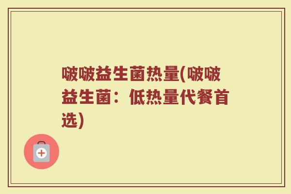 啵啵益生菌热量(啵啵益生菌：低热量代餐首选)