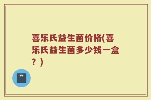 喜乐氏益生菌价格(喜乐氏益生菌多少钱一盒？)