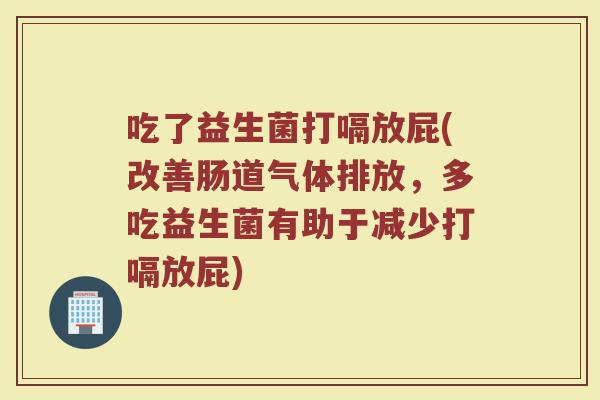 吃了益生菌打嗝放屁(改善肠道气体排放，多吃益生菌有助于减少打嗝放屁)