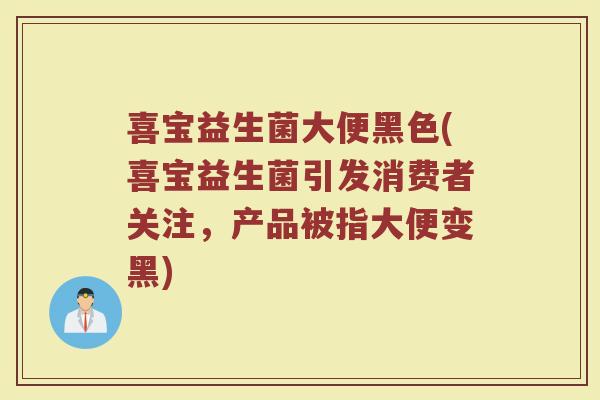 喜宝益生菌大便黑色(喜宝益生菌引发消费者关注，产品被指大便变黑)