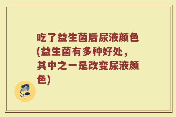 吃了益生菌后尿液颜色(益生菌有多种好处，其中之一是改变尿液颜色)
