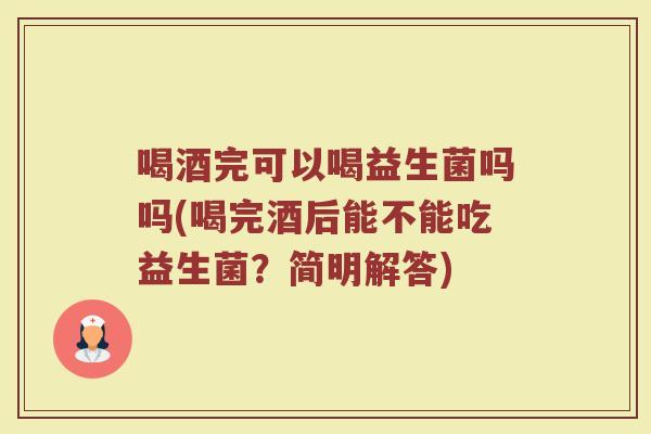 喝酒完可以喝益生菌吗吗(喝完酒后能不能吃益生菌？简明解答)