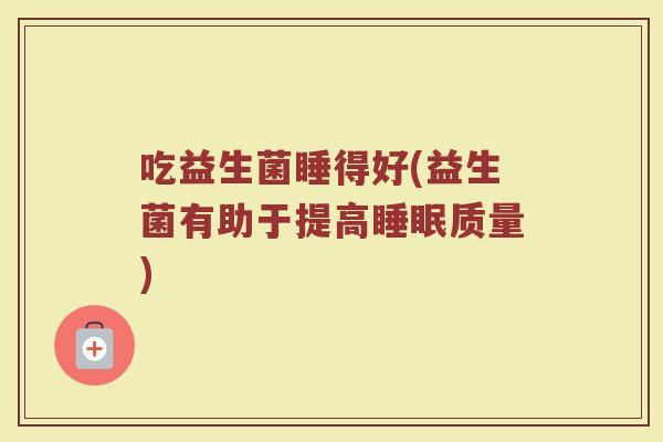 吃益生菌睡得好(益生菌有助于提高睡眠质量)