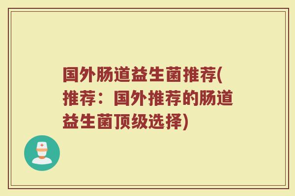 国外肠道益生菌推荐(推荐：国外推荐的肠道益生菌顶级选择)