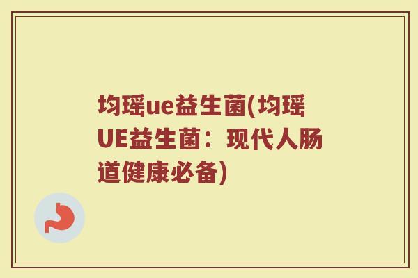 均瑶ue益生菌(均瑶UE益生菌：现代人肠道健康必备)