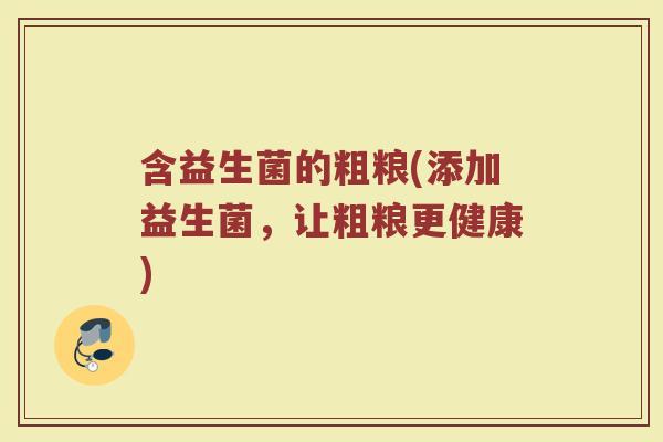 含益生菌的粗粮(添加益生菌，让粗粮更健康)
