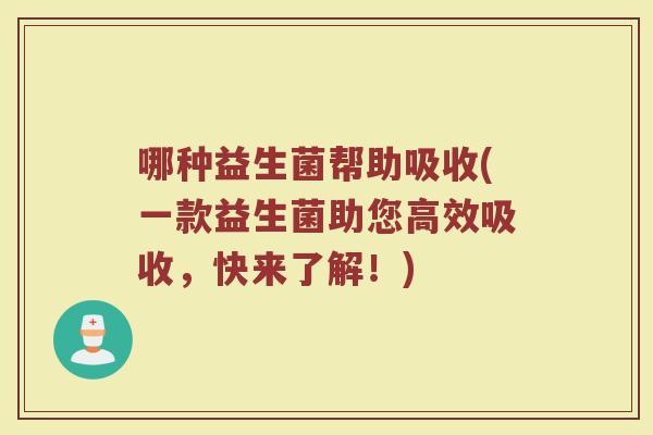 哪种益生菌帮助吸收(一款益生菌助您高效吸收，快来了解！)