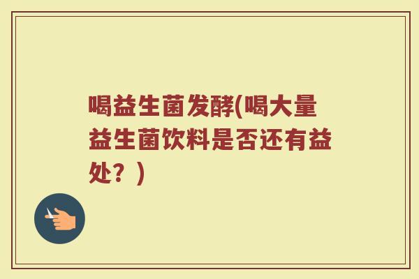 喝益生菌发酵(喝大量益生菌饮料是否还有益处?) 喝益生菌发酵(喝大量益生菌饮料是否还有益处?)