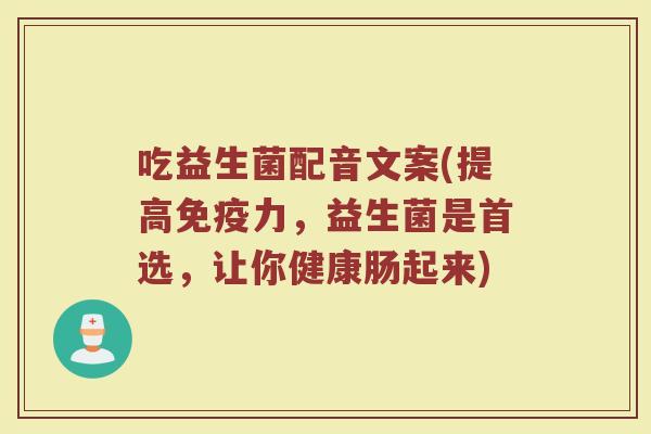 吃益生菌配音文案(提高免疫力，益生菌是首选，让你健康肠起来)