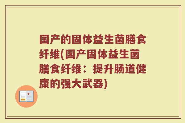 国产的固体益生菌膳食纤维(国产固体益生菌膳食纤维：提升肠道健康的强大武器)