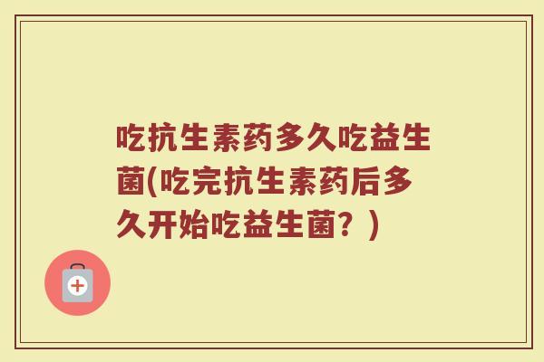 吃抗生素药多久吃益生菌(吃完抗生素药后多久开始吃益生菌？)