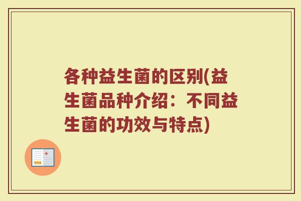 各种益生菌的区别(益生菌品种介绍：不同益生菌的功效与特点)