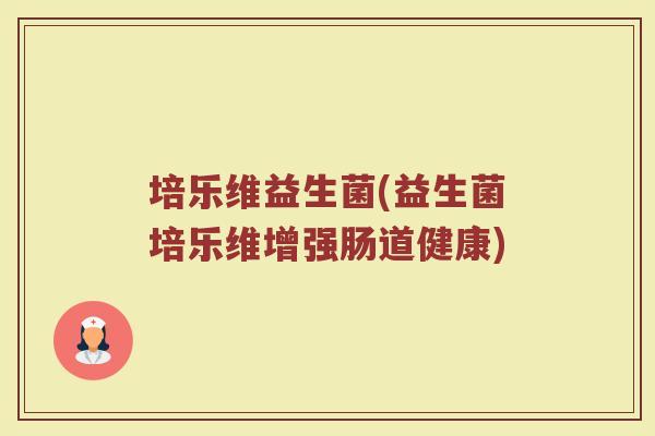 培乐维益生菌(益生菌培乐维增强肠道健康)