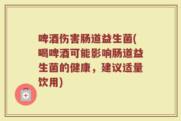 啤酒伤害肠道益生菌(喝啤酒可能影响肠道益生菌的健康，建议适量饮用)