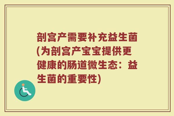 剖宫产需要补充益生菌(为剖宫产宝宝提供更健康的肠道微生态：益生菌的重要性)