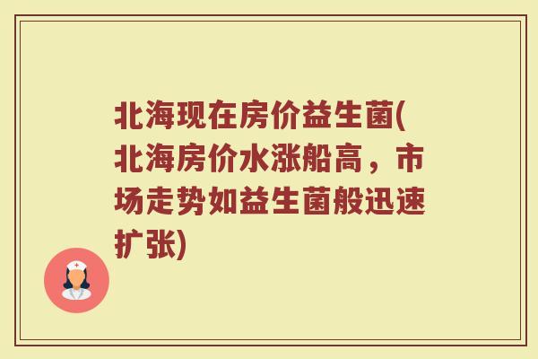北海现在房价益生菌(北海房价水涨船高，市场走势如益生菌般迅速扩张)
