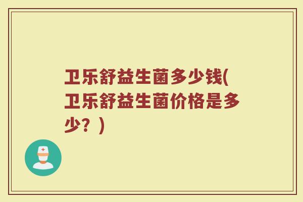 卫乐舒益生菌多少钱(卫乐舒益生菌价格是多少?) 卫乐舒益生菌多少钱(卫乐舒益生菌价格是多少?)