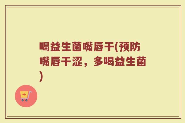 喝益生菌嘴唇干(预防嘴唇干涩，多喝益生菌)