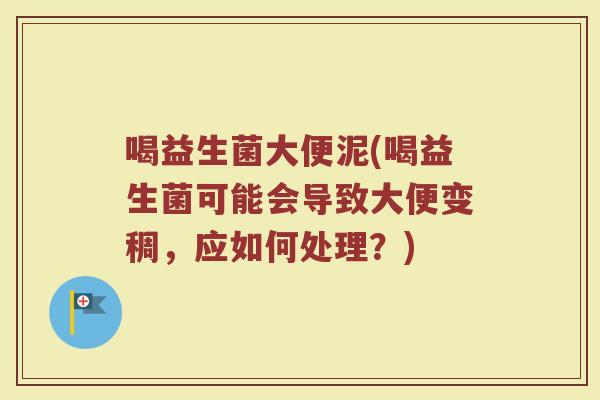 喝益生菌大便泥(喝益生菌可能会导致大便变稠，应如何处理？)