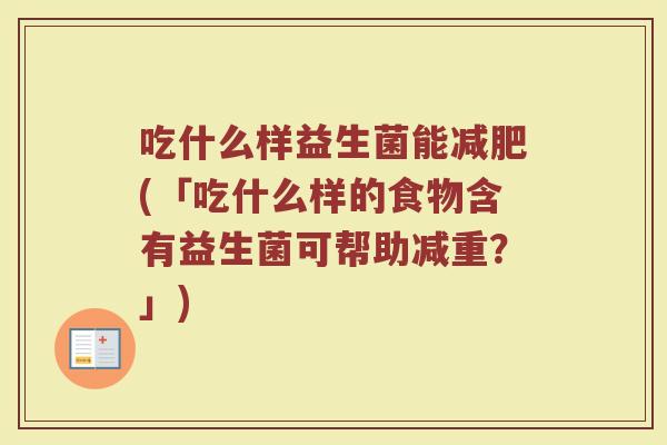吃什么样益生菌能减肥(「吃什么样的食物含有益生菌可帮助减重？」)