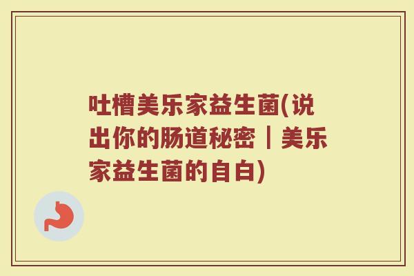 吐槽美乐家益生菌(说出你的肠道秘密｜美乐家益生菌的自白)