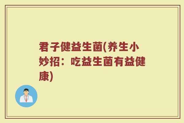 君子健益生菌(养生小妙招：吃益生菌有益健康)