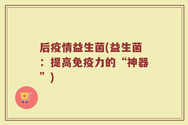 后疫情益生菌(益生菌：提高免疫力的“神器”)
