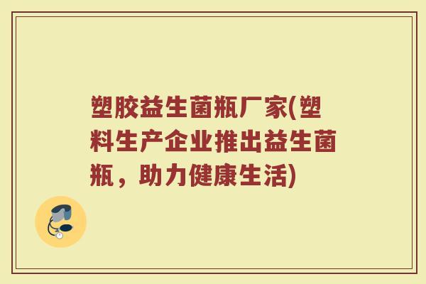 塑胶益生菌瓶厂家(塑料生产企业推出益生菌瓶，助力健康生活)