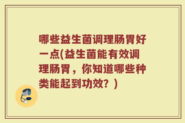 哪些益生菌调理肠胃好一点(益生菌能有效调理肠胃，你知道哪些种类能起到功效？)