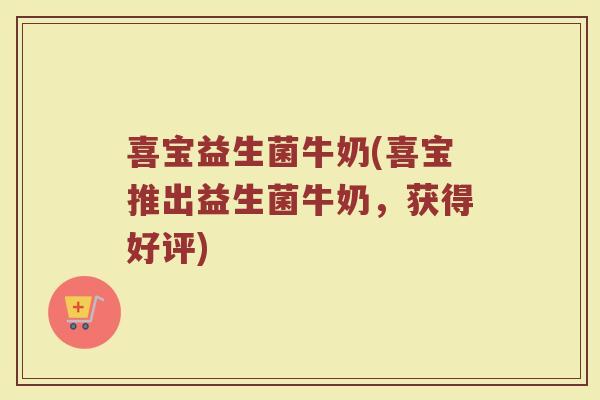 喜宝益生菌牛奶(喜宝推出益生菌牛奶，获得好评)