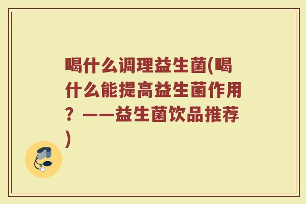 喝什么调理益生菌(喝什么能提高益生菌作用？——益生菌饮品推荐)