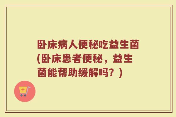 卧床病人便秘吃益生菌(卧床患者便秘，益生菌能帮助缓解吗？)