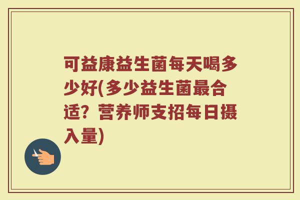 可益康益生菌每天喝多少好(多少益生菌最合适？营养师支招每日摄入量)