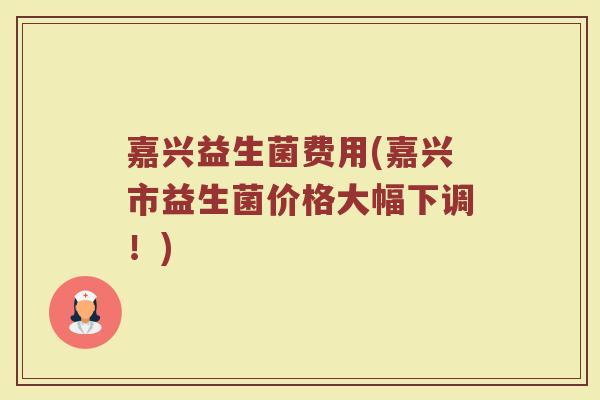 嘉兴益生菌费用(嘉兴市益生菌价格大幅下调！)