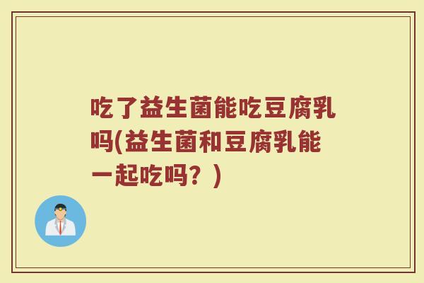 吃了益生菌能吃豆腐乳吗(益生菌和豆腐乳能一起吃吗？)