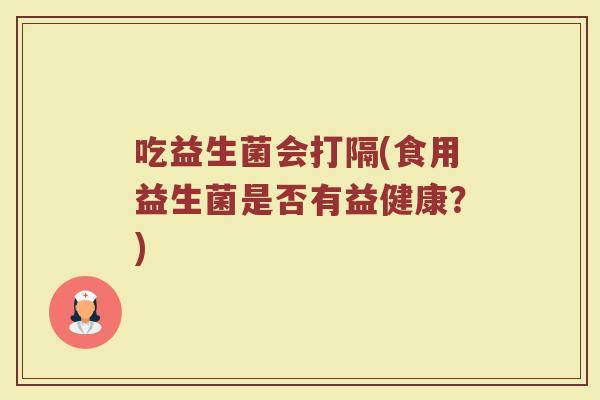 吃益生菌会打隔(食用益生菌是否有益健康？)