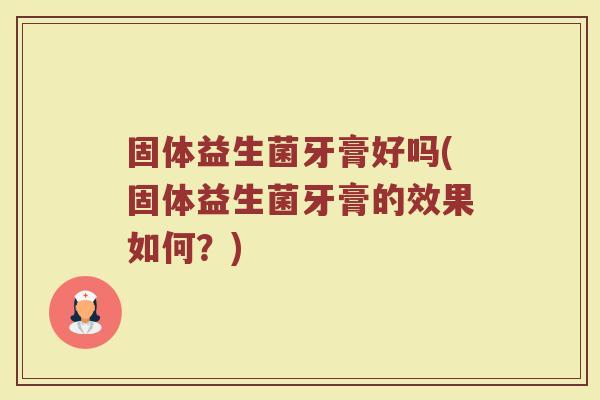 固体益生菌牙膏好吗(固体益生菌牙膏的效果如何？)