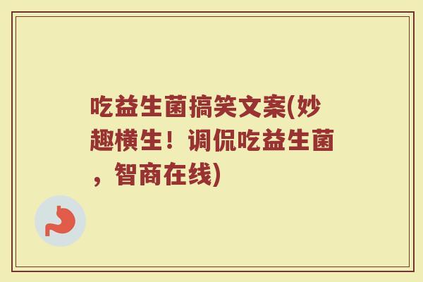 吃益生菌搞笑文案(妙趣横生！调侃吃益生菌，智商在线)